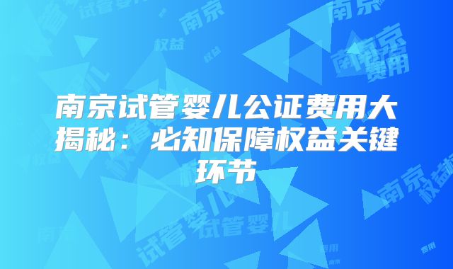 南京试管婴儿公证费用大揭秘：必知保障权益关键环节