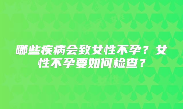 哪些疾病会致女性不孕?女性不孕要如何检查?