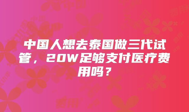 中国人想去泰国做三代试管，20W足够支付医疗费用吗？