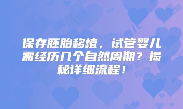 保存胚胎移植，试管婴儿需经历几个自然周期？揭秘详细流程！