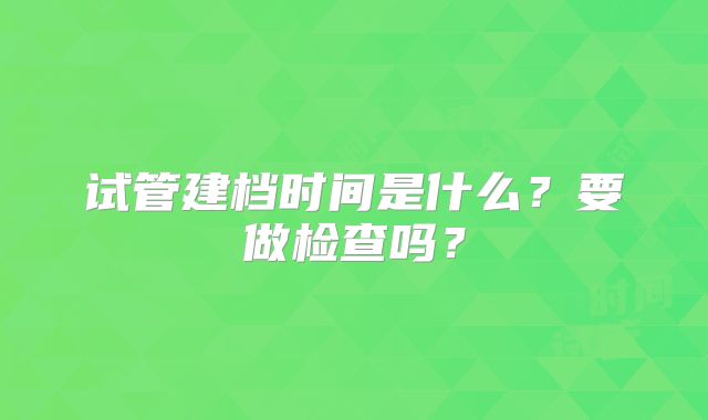 试管建档时间是什么？要做检查吗？