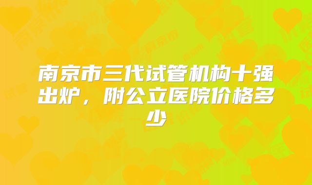 南京市三代试管机构十强出炉，附公立医院价格多少