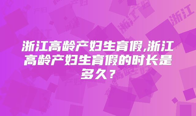 浙江高龄产妇生育假,浙江高龄产妇生育假的时长是多久?