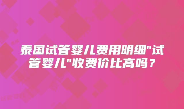 泰国试管婴儿费用明细