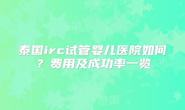泰国irc试管婴儿医院如何？费用及成功率一览