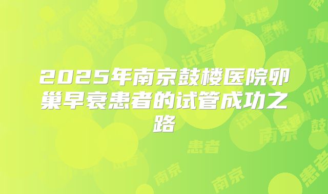 2025年南京鼓楼医院卵巢早衰患者的试管成功之路