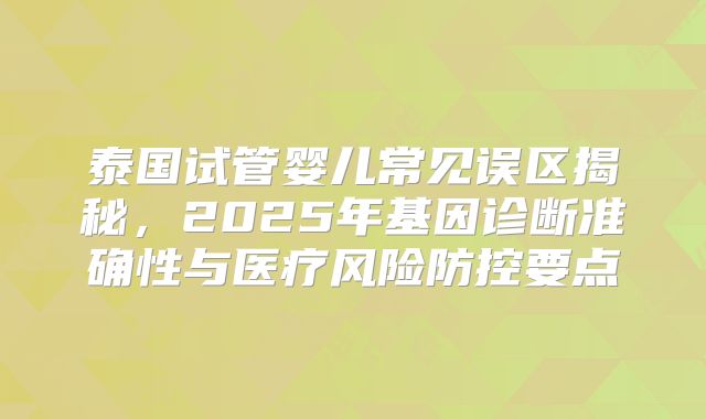 泰国试管婴儿常见误区揭秘，2025年基因诊断准确性与医疗风险防控要点