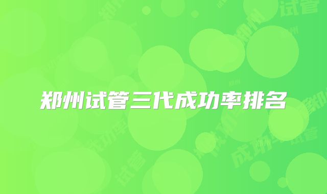 郑州试管三代成功率排名
