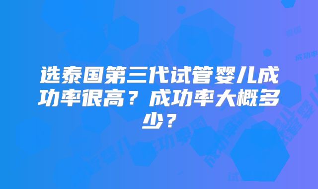 选泰国第三代试管婴儿成功率很高?成功率大概多少?