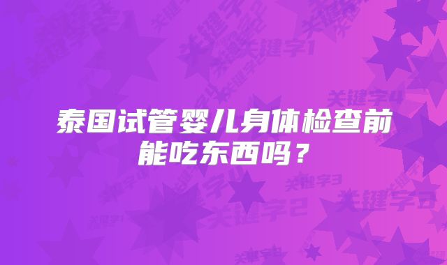 泰国试管婴儿身体检查前能吃东西吗？