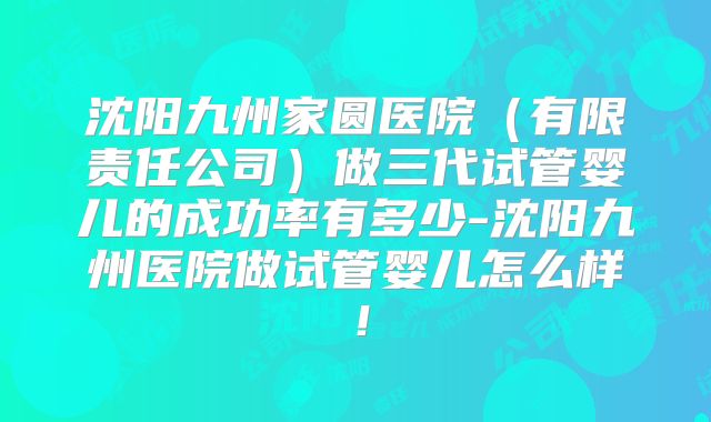 沈阳九州家圆医院（有限责任公司）做三代试管婴儿的成功率有多少-沈阳九州医院做试管婴儿怎么样！