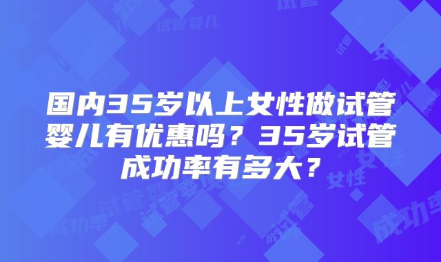 国内35岁以上女性做试管婴儿有优惠吗？35岁试管成功率有多大？
