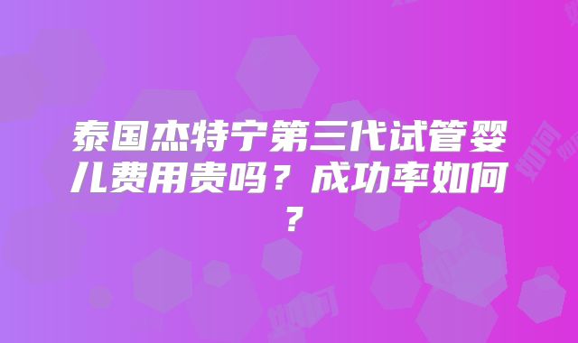 泰国杰特宁第三代试管婴儿费用贵吗？成功率如何？