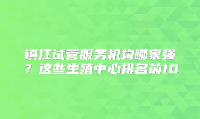 镇江试管服务机构哪家强？这些生殖中心排名前10