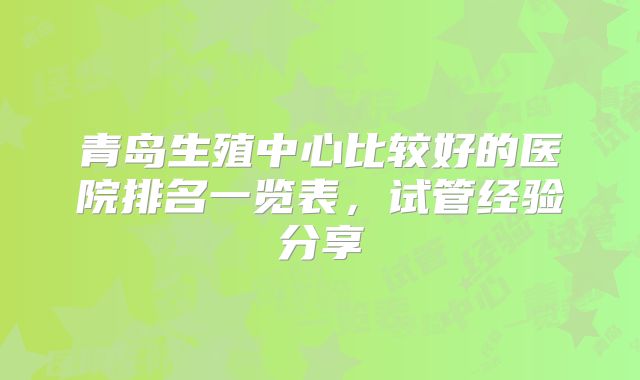 青岛生殖中心比较好的医院排名一览表，试管经验分享