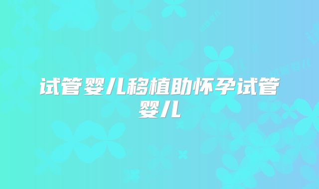 试管婴儿移植助怀孕试管婴儿