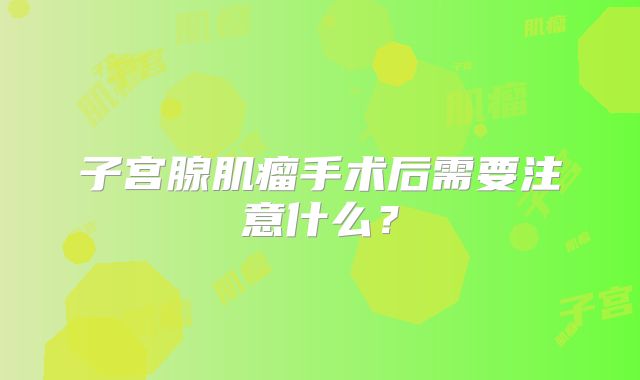子宫腺肌瘤手术后需要注意什么？