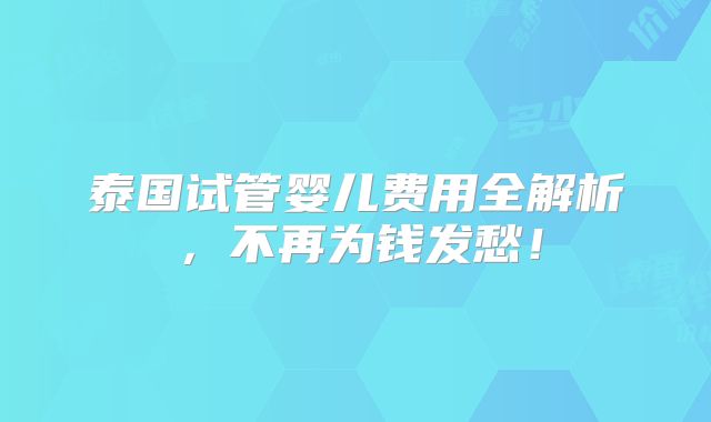 泰国试管婴儿费用全解析，不再为钱发愁！