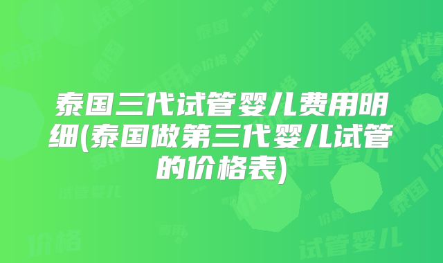 泰国三代试管婴儿费用明细(泰国做第三代婴儿试管的价格表)