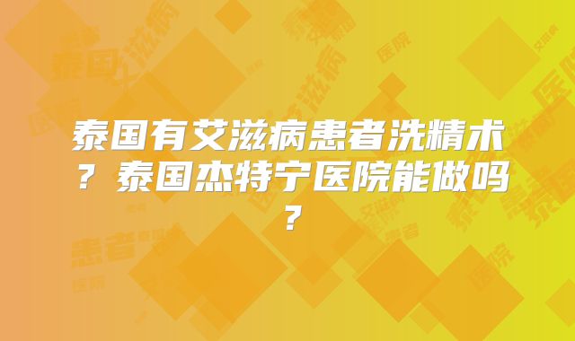 泰国有艾滋病患者洗精术？泰国杰特宁医院能做吗？
