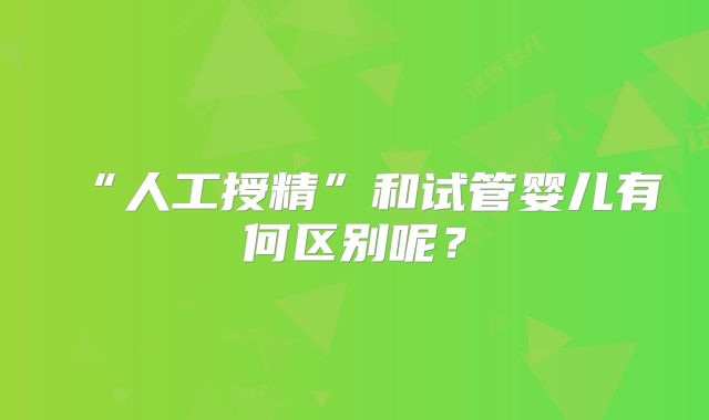“人工授精”和试管婴儿有何区别呢？