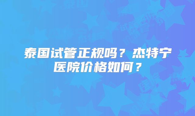 泰国试管正规吗？杰特宁医院价格如何？