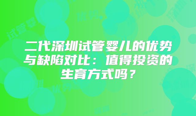 二代深圳试管婴儿的优势与缺陷对比：值得投资的生育方式吗？