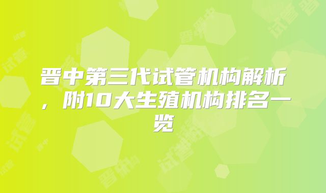 晋中第三代试管机构解析,附10大生殖机构排名一览