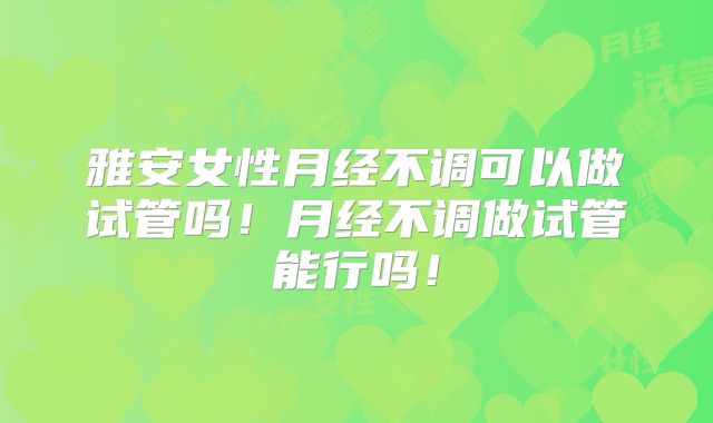 雅安女性月经不调可以做试管吗!月经不调做试管能行吗!
