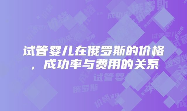 试管婴儿在俄罗斯的价格，成功率与费用的关系