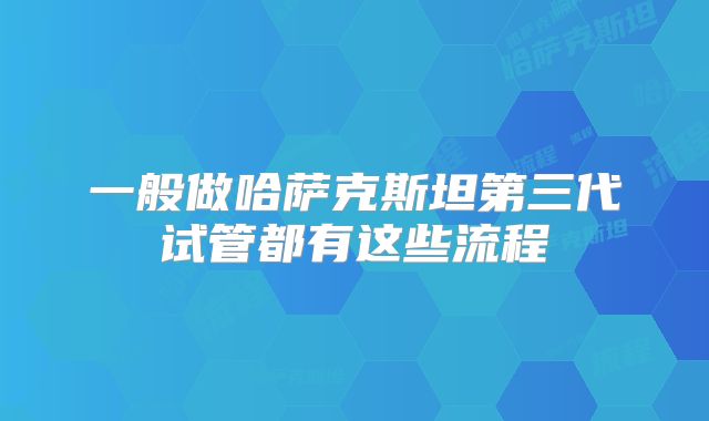 一般做哈萨克斯坦第三代试管都有这些流程