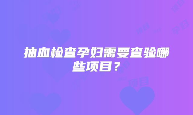 抽血检查孕妇需要查验哪些项目？