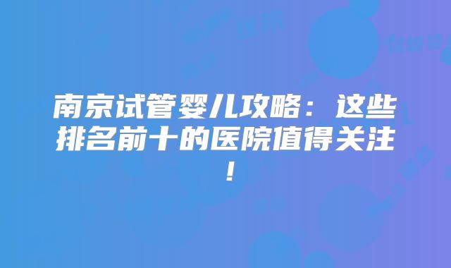 南京试管婴儿攻略：这些排名前十的医院值得关注！
