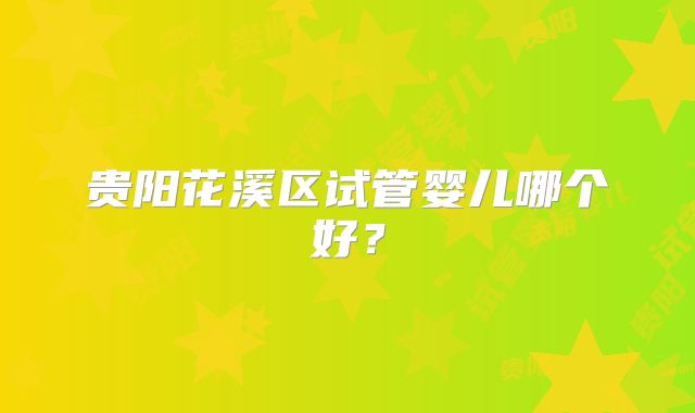 贵阳花溪区试管婴儿哪个好？