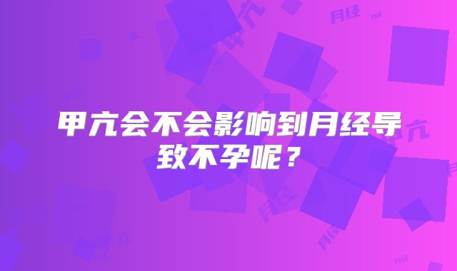甲亢会不会影响到月经导致不孕呢?