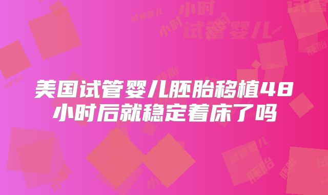 美国试管婴儿胚胎移植48小时后就稳定着床了吗