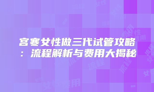 宫寒女性做三代试管攻略：流程解析与费用大揭秘