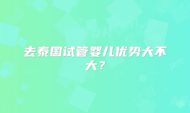 去泰国试管婴儿优势大不大？