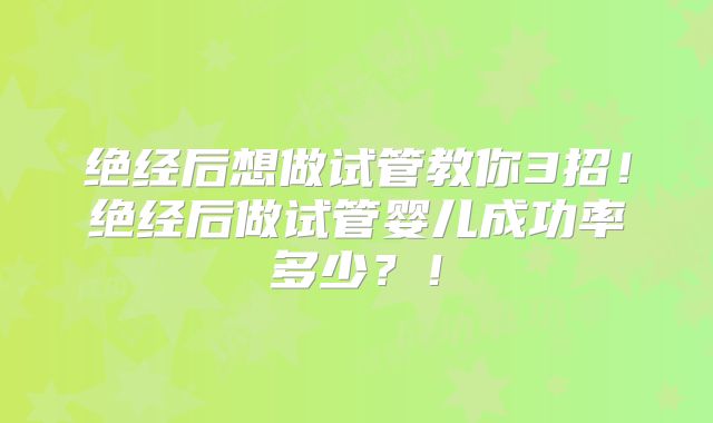 绝经后想做试管教你3招！绝经后做试管婴儿成功率多少？！