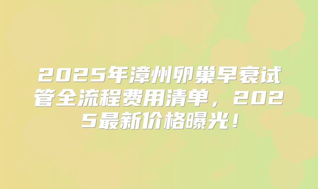 2025年漳州卵巢早衰试管全流程费用清单，2025最新价格曝光！