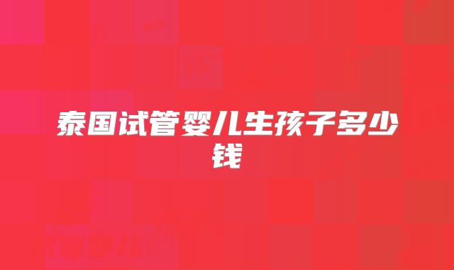 泰国试管婴儿生孩子多少钱