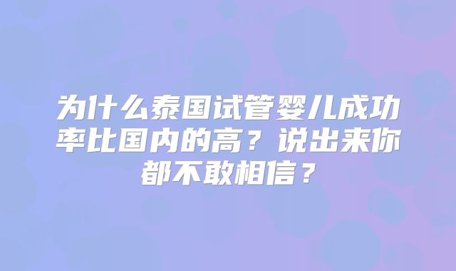 为什么泰国试管婴儿成功率比国内的高？说出来你都不敢相信？