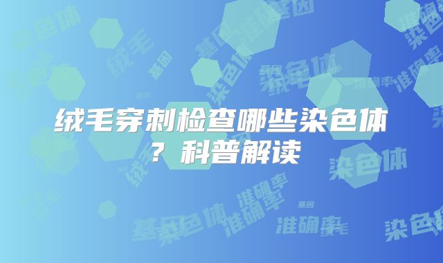 绒毛穿刺检查哪些染色体？科普解读