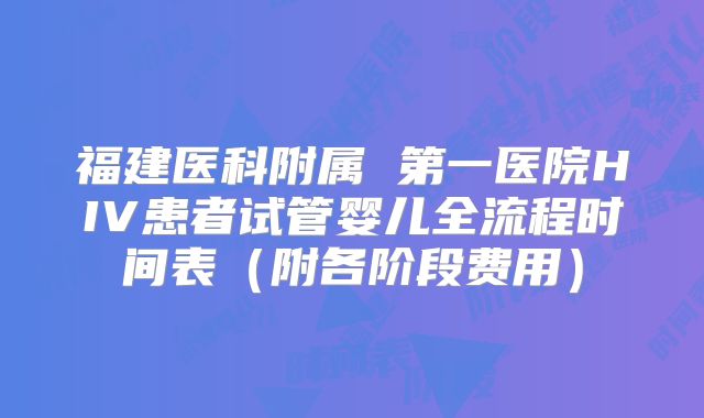 福建医科附属 第一医院HIV患者试管婴儿全流程时间表（附各阶段费用）