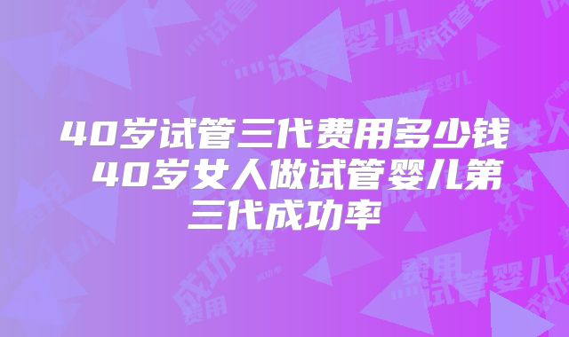 40岁试管三代费用多少钱 40岁女人做试管婴儿第三代成功率