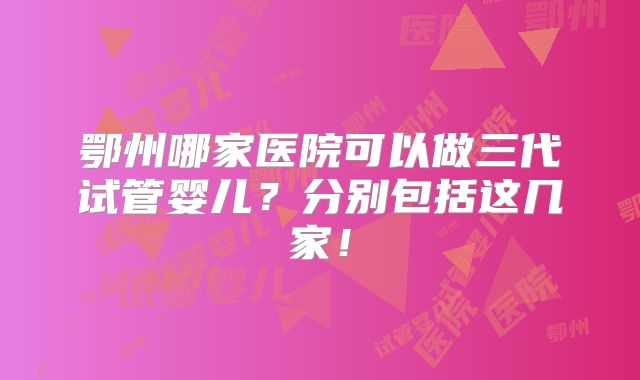 鄂州哪家医院可以做三代试管婴儿？分别包括这几家！