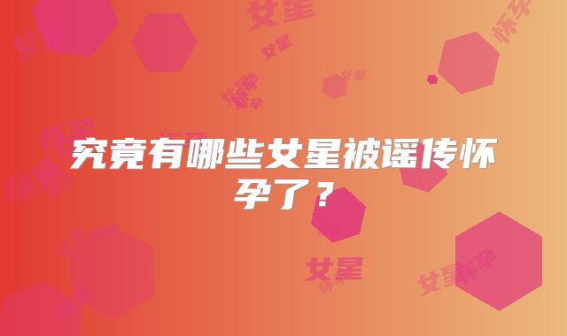 究竟有哪些女星被谣传怀孕了？