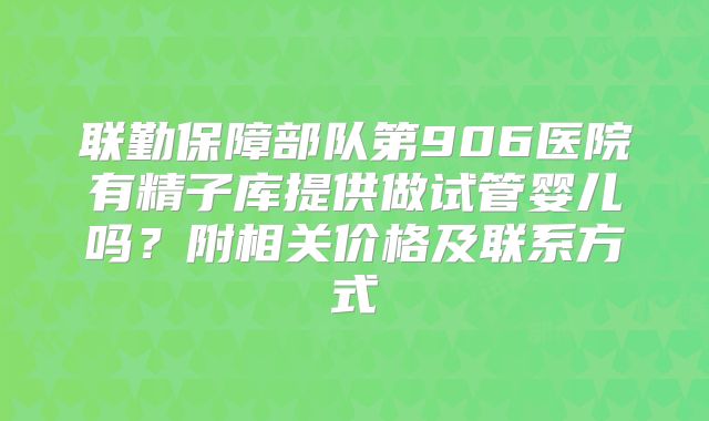 联勤保障部队第906医院有精子库提供做试管婴儿吗？附相关价格及联系方式