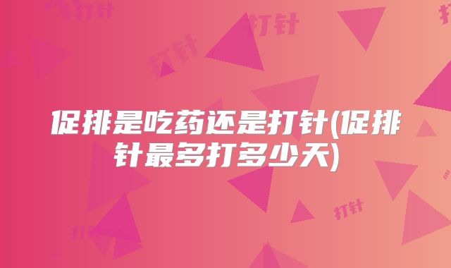 促排是吃药还是打针(促排针最多打多少天)