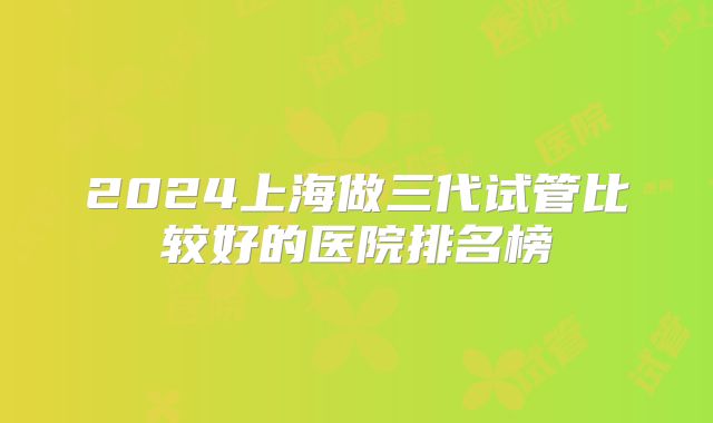 2024上海做三代试管比较好的医院排名榜